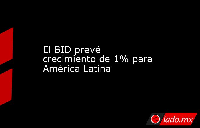 El BID prevé crecimiento de 1% para América Latina. Noticias en tiempo real