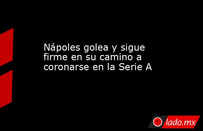 Nápoles golea y sigue firme en su camino a coronarse en la Serie A. Noticias en tiempo real