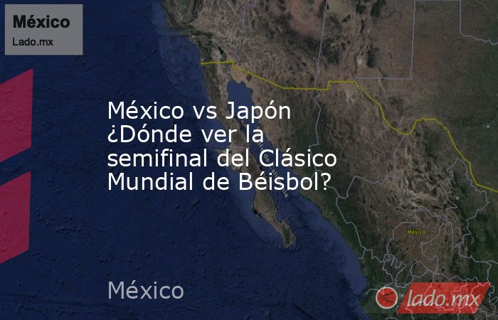 México vs Japón ¿Dónde ver la semifinal del Clásico Mundial de Béisbol?. Noticias en tiempo real