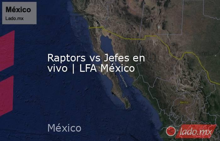 Raptors vs Jefes en vivo | LFA México. Noticias en tiempo real