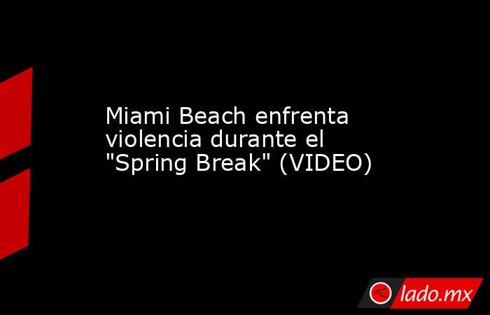 Miami Beach enfrenta violencia durante el 