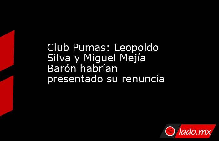 Club Pumas: Leopoldo Silva y Miguel Mejía Barón habrían presentado su renuncia . Noticias en tiempo real