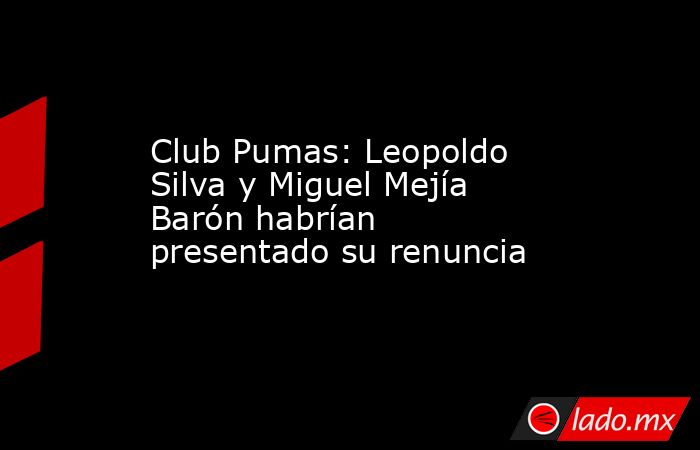 Club Pumas: Leopoldo Silva y Miguel Mejía Barón habrían presentado su renuncia . Noticias en tiempo real