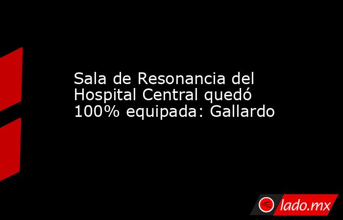 Sala de Resonancia del Hospital Central quedó 100% equipada: Gallardo. Noticias en tiempo real