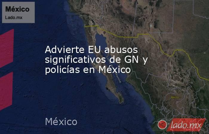 Advierte EU abusos significativos de GN y policías en México. Noticias en tiempo real