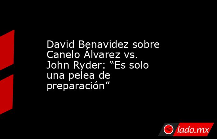 David Benavidez sobre Canelo Álvarez vs. John Ryder: “Es solo una pelea de preparación”. Noticias en tiempo real