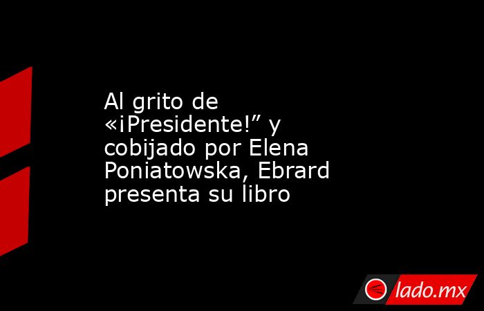 Al grito de «¡Presidente!” y cobijado por Elena Poniatowska, Ebrard presenta su libro. Noticias en tiempo real