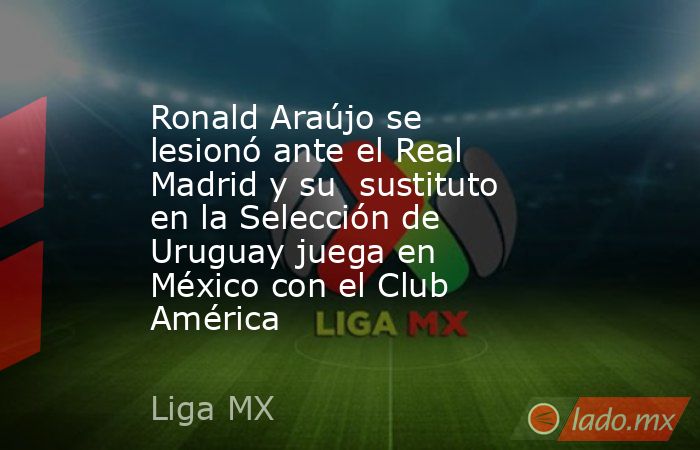 Ronald Araújo se lesionó ante el Real Madrid y su  sustituto en la Selección de Uruguay juega en México con el Club América. Noticias en tiempo real