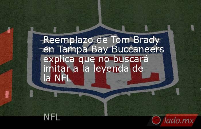 Reemplazo de Tom Brady en Tampa Bay Buccaneers explica que no buscará imitar a la leyenda de la NFL. Noticias en tiempo real