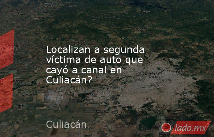 Localizan a segunda víctima de auto que cayó a canal en Culiacán?. Noticias en tiempo real