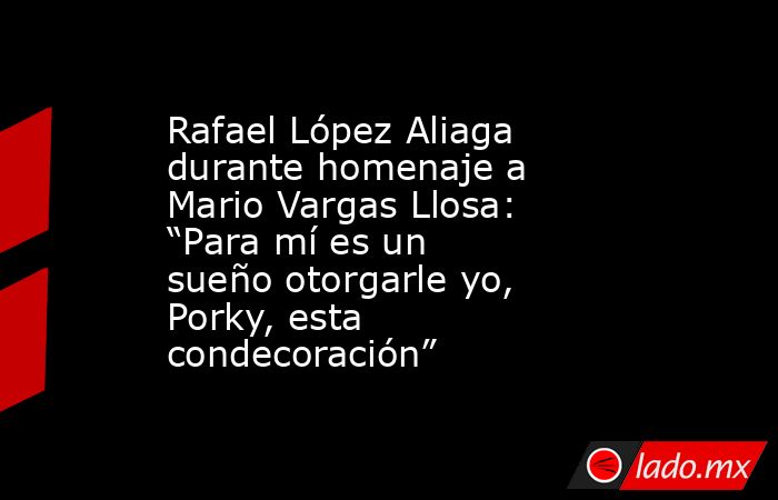 Rafael López Aliaga durante homenaje a Mario Vargas Llosa: “Para mí es un sueño otorgarle yo, Porky, esta condecoración”. Noticias en tiempo real