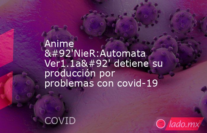 Anime \'NieR:Automata Ver1.1a\' detiene su producción por problemas con covid-19. Noticias en tiempo real