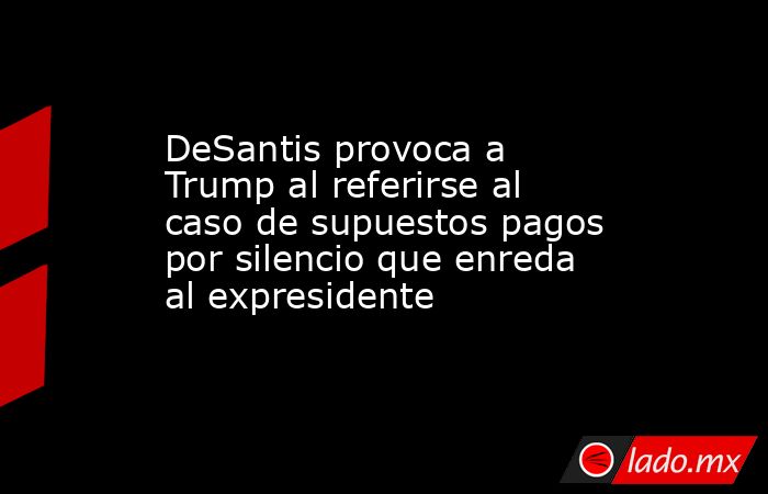 DeSantis provoca a Trump al referirse al caso de supuestos pagos por silencio que enreda al expresidente. Noticias en tiempo real