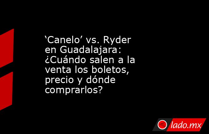 ‘Canelo’ vs. Ryder en Guadalajara: ¿Cuándo salen a la venta los boletos, precio y dónde comprarlos?. Noticias en tiempo real