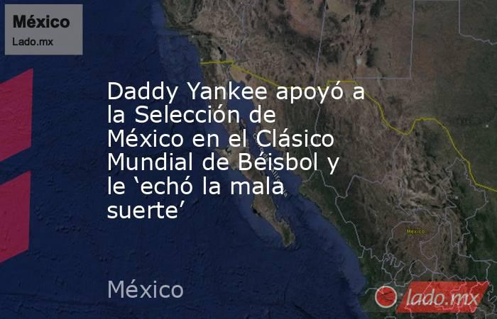 Daddy Yankee apoyó a la Selección de México en el Clásico Mundial de Béisbol y le ‘echó la mala suerte’. Noticias en tiempo real