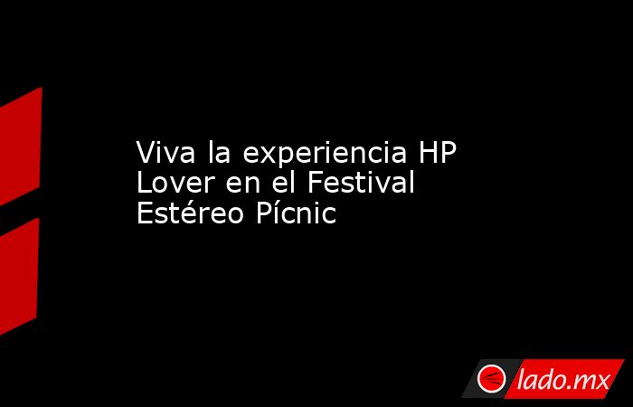 Viva la experiencia HP Lover en el Festival Estéreo Pícnic. Noticias en tiempo real
