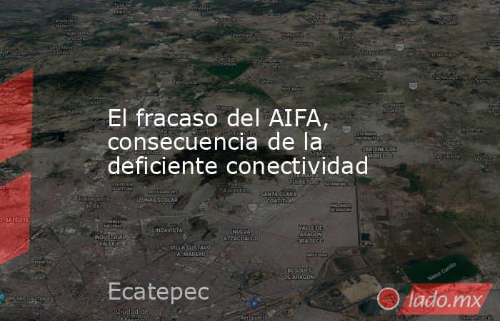 El fracaso del AIFA, consecuencia de la deficiente conectividad. Noticias en tiempo real