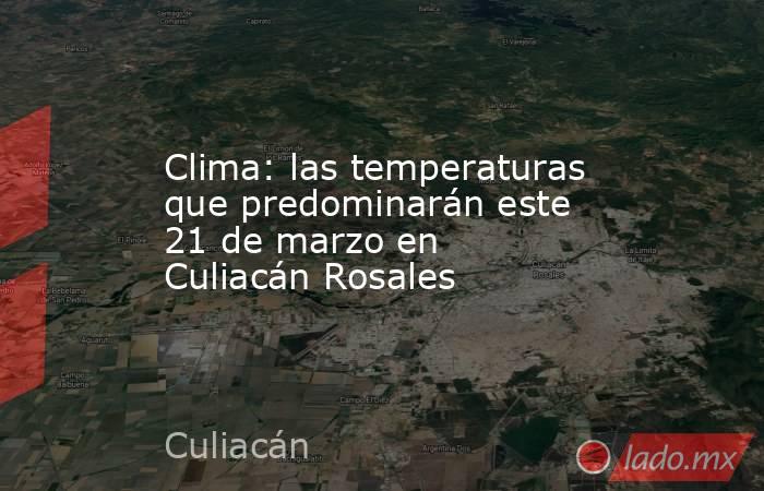 Clima: las temperaturas que predominarán este 21 de marzo en Culiacán Rosales. Noticias en tiempo real