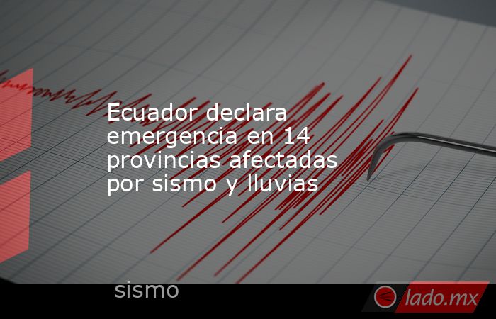 Ecuador declara emergencia en 14 provincias afectadas por sismo y lluvias. Noticias en tiempo real