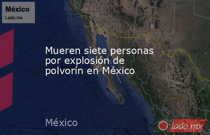 Mueren siete personas por explosión de polvorín en México. Noticias en tiempo real