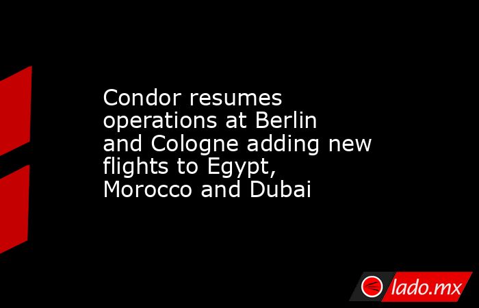 Condor resumes operations at Berlin and Cologne adding new flights to Egypt, Morocco and Dubai. Noticias en tiempo real