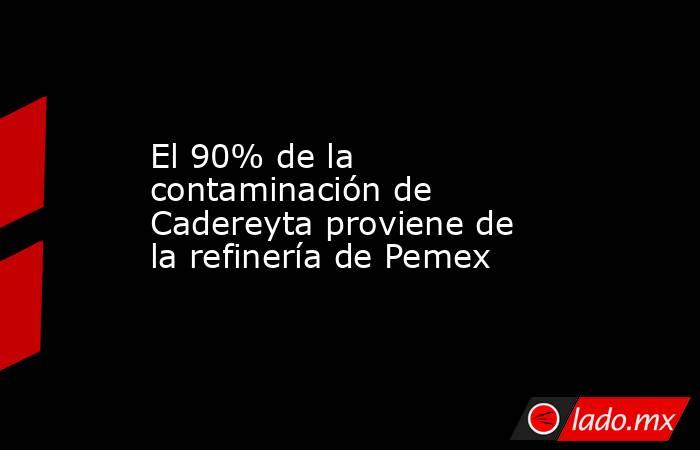 El 90% de la contaminación de Cadereyta proviene de la refinería de Pemex. Noticias en tiempo real