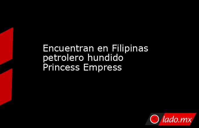 Encuentran en Filipinas petrolero hundido Princess Empress. Noticias en tiempo real