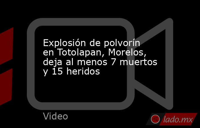 Explosión de polvorín en Totolapan, Morelos, deja al menos 7 muertos y 15 heridos. Noticias en tiempo real
