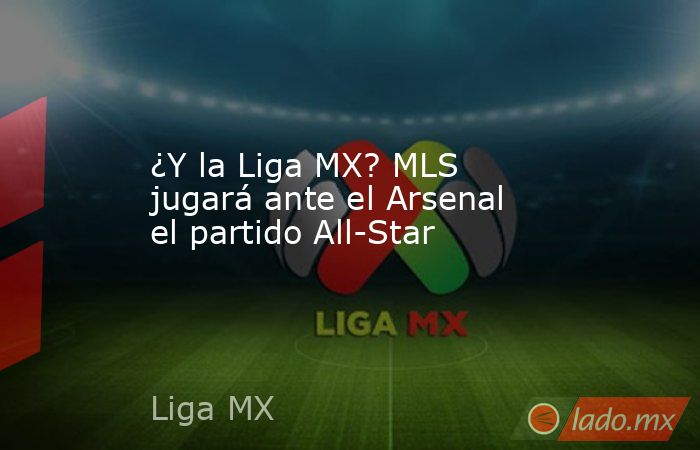 ¿Y la Liga MX? MLS jugará ante el Arsenal el partido All-Star. Noticias en tiempo real