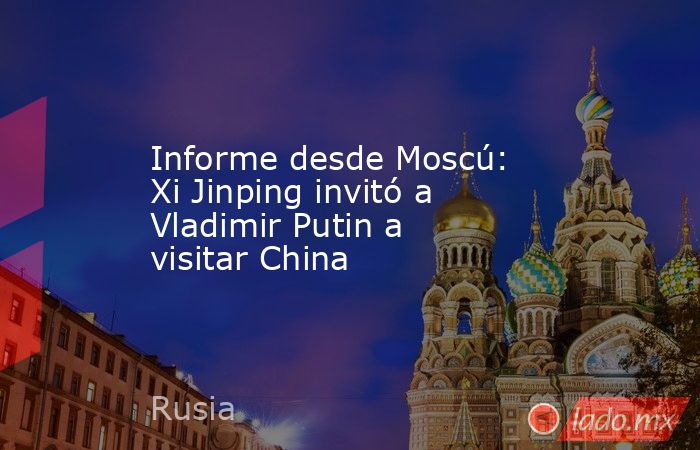 Informe desde Moscú: Xi Jinping invitó a Vladimir Putin a visitar China. Noticias en tiempo real