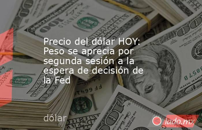 Precio del dólar HOY: Peso se aprecia por segunda sesión a la espera de decisión de la Fed. Noticias en tiempo real