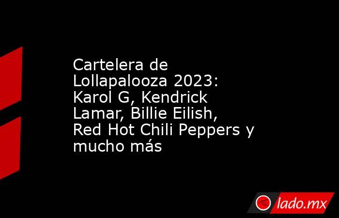 Cartelera de Lollapalooza 2023: Karol G, Kendrick Lamar, Billie Eilish, Red Hot Chili Peppers y mucho más. Noticias en tiempo real
