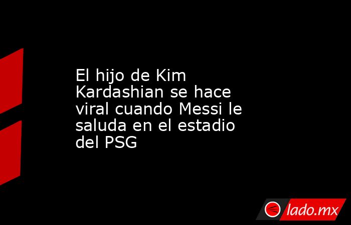 El hijo de Kim Kardashian se hace viral cuando Messi le saluda en el estadio del PSG. Noticias en tiempo real