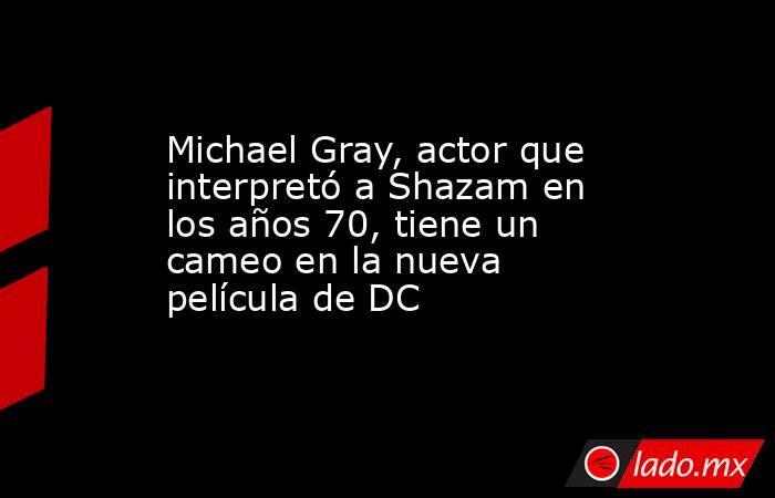 Michael Gray, actor que interpretó a Shazam en los años 70, tiene un cameo en la nueva película de DC. Noticias en tiempo real