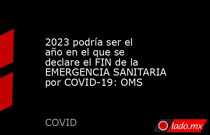 2023 podría ser el año en el que se declare el FIN de la EMERGENCIA SANITARIA por COVID-19: OMS. Noticias en tiempo real