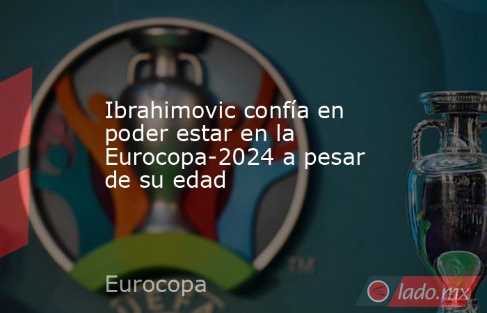 Ibrahimovic confía en poder estar en la Eurocopa-2024 a pesar de su edad. Noticias en tiempo real