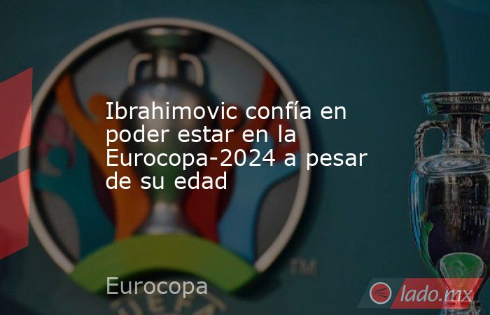 Ibrahimovic confía en poder estar en la Eurocopa-2024 a pesar de su edad. Noticias en tiempo real