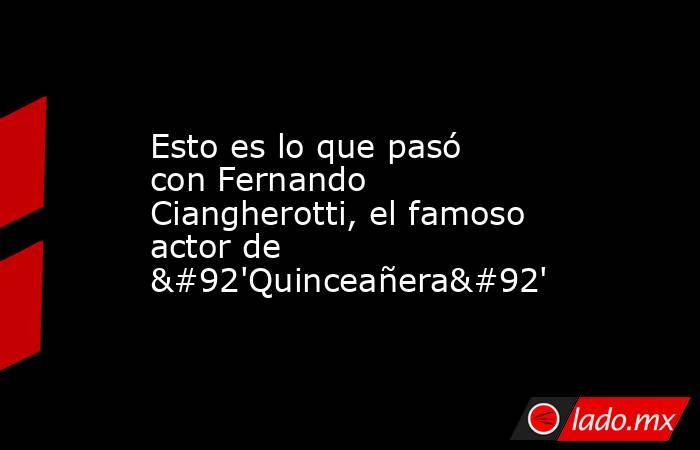 Esto es lo que pasó con Fernando Ciangherotti, el famoso actor de \'Quinceañera\'. Noticias en tiempo real