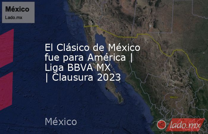 El Clásico de México fue para América | Liga BBVA MX | Clausura 2023. Noticias en tiempo real