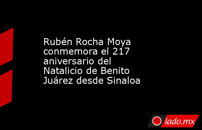 Rubén Rocha Moya conmemora el 217 aniversario del Natalicio de Benito Juárez desde Sinaloa. Noticias en tiempo real