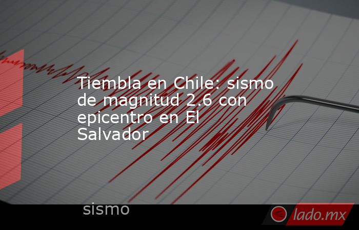 Tiembla en Chile: sismo de magnitud 2.6 con epicentro en El Salvador. Noticias en tiempo real