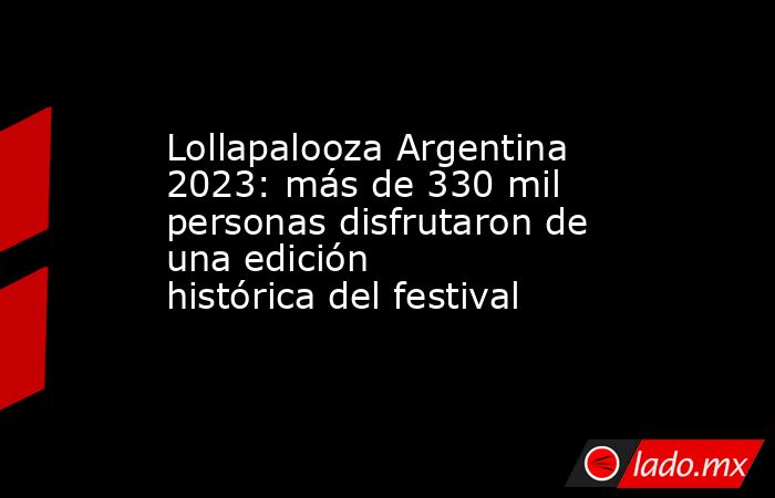 Lollapalooza Argentina 2023: más de 330 mil personas disfrutaron de una edición  histórica del festival. Noticias en tiempo real