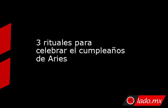 3 rituales para celebrar el cumpleaños de Aries. Noticias en tiempo real