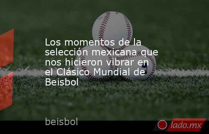 Los momentos de la selección mexicana que nos hicieron vibrar en el Clásico Mundial de Beisbol. Noticias en tiempo real