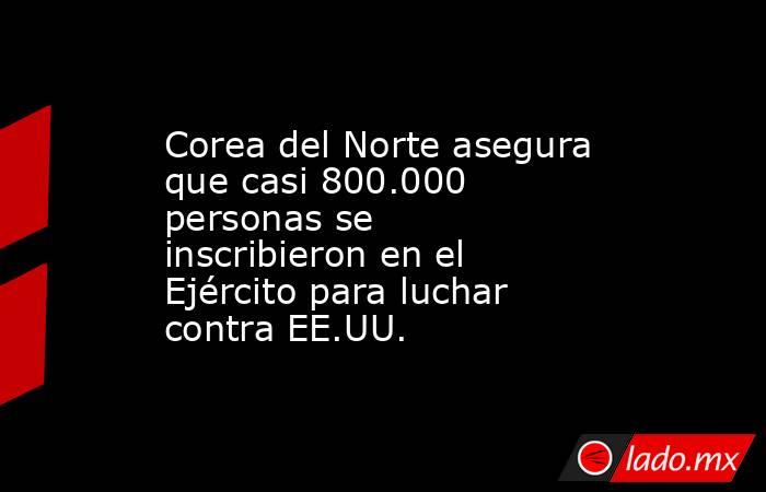 Corea del Norte asegura que casi 800.000 personas se inscribieron en el Ejército para luchar contra EE.UU.. Noticias en tiempo real