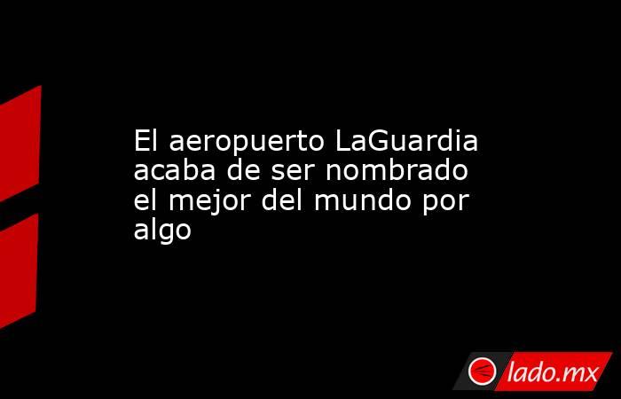 El aeropuerto LaGuardia acaba de ser nombrado el mejor del mundo por algo. Noticias en tiempo real