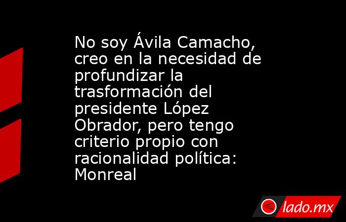 No soy Ávila Camacho, creo en la necesidad de profundizar la trasformación del presidente López Obrador, pero tengo criterio propio con racionalidad política: Monreal. Noticias en tiempo real