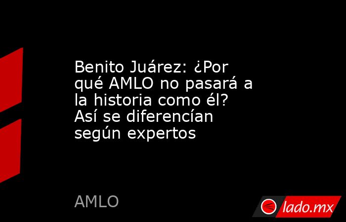 Benito Juárez: ¿Por qué AMLO no pasará a la historia como él? Así se diferencían según expertos. Noticias en tiempo real