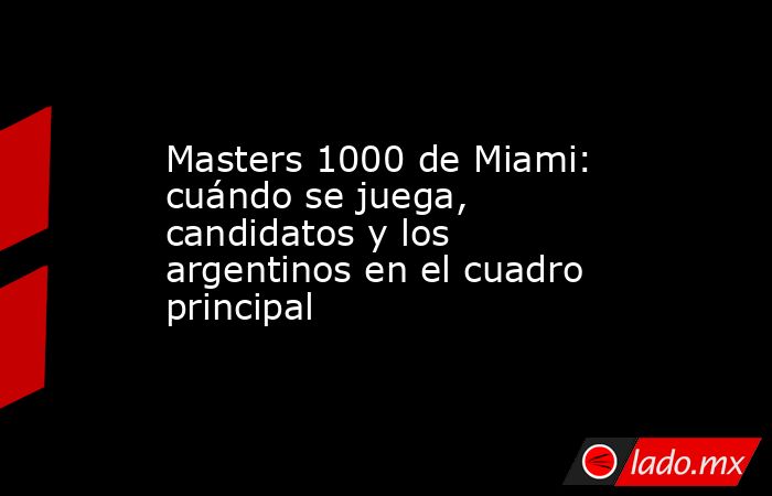 Masters 1000 de Miami: cuándo se juega, candidatos y los argentinos en el cuadro principal. Noticias en tiempo real