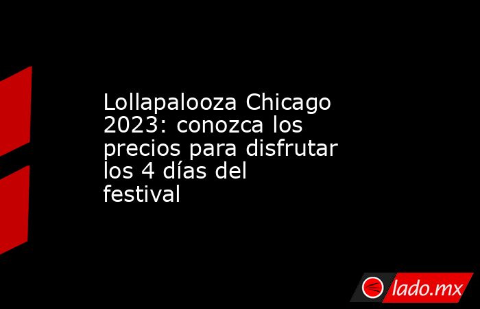 Lollapalooza Chicago 2023: conozca los precios para disfrutar los 4 días del festival. Noticias en tiempo real